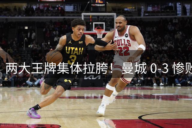 两大王牌集体拉胯！曼城 0‑3 惨败，球迷怒批两大场上包袱