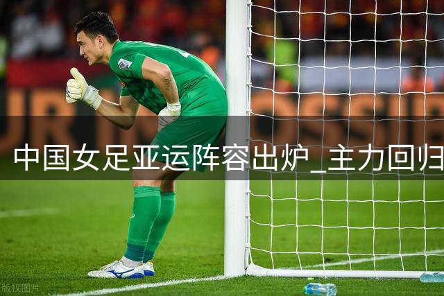 中国女足亚运阵容出炉 主力回归剑指金牌