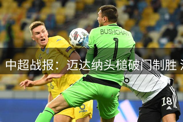 中超战报：迈达纳头槌破门制胜 河南队主场小胜青岛海牛