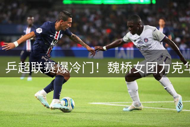 乒超联赛爆冷门！魏桥女团力克华东理工迎开门红
