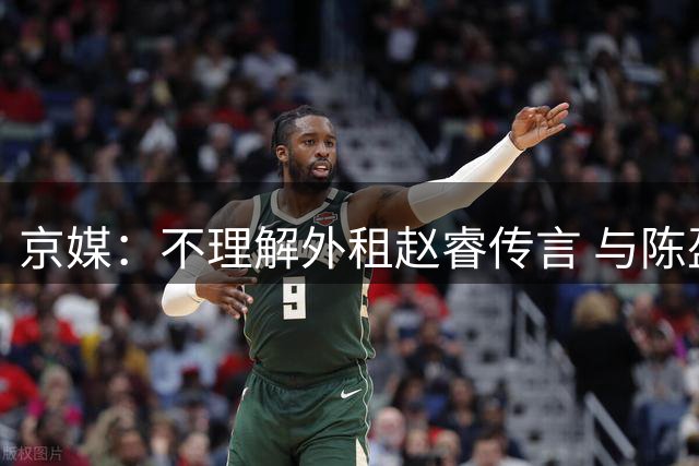 京媒：不理解外租赵睿传言 与陈盈骏续约仍未完成
