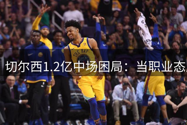 切尔西1.2亿中场困局：当职业态度遭遇转会闹剧