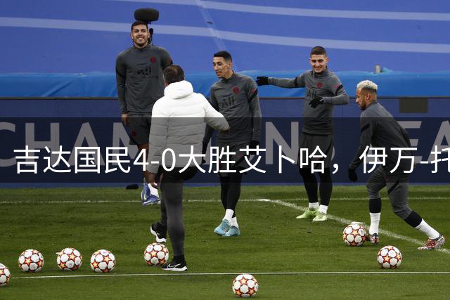 吉达国民4-0大胜艾卜哈，伊万-托尼帽子戏法，特林康传射