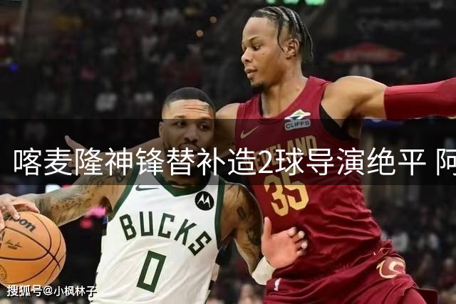 喀麦隆神锋替补造2球导演绝平 阿布巴卡尔当选世界杯单场MVP
