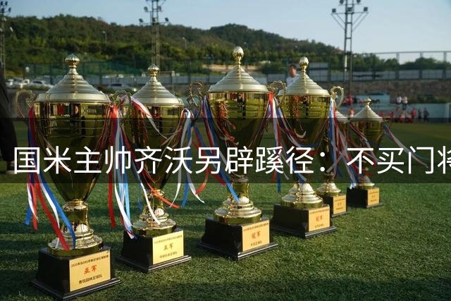 国米主帅齐沃另辟蹊径：不买门将自己培养