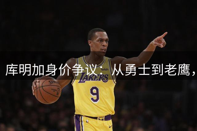 库明加身价争议：从勇士到老鹰，为何难获2000万年薪？