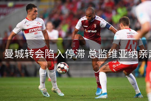 曼城转会陷入停滞 总监维亚纳亲赴亚洲协调引援