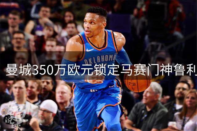 曼城350万欧元锁定马赛门神鲁利 转会进入最后细节协商阶段