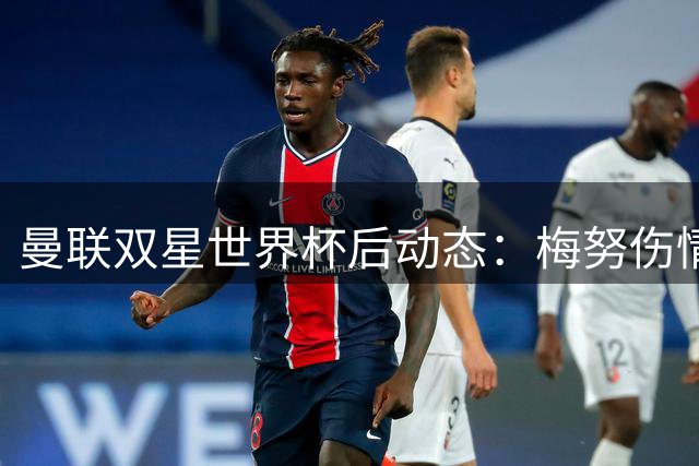 曼联双星世界杯后动态：梅努伤情无碍备战 拉什福德或重披红魔战袍