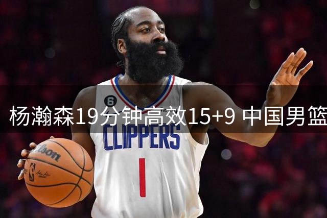 杨瀚森19分钟高效15+9 中国男篮世预赛大胜卡塔尔