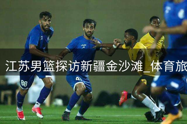 江苏男篮探访新疆金沙滩 体育旅游融合新体验
