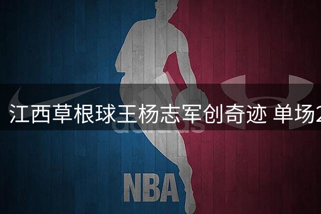 江西草根球王杨志军创奇迹 单场28记三分狂揽101分震撼篮坛