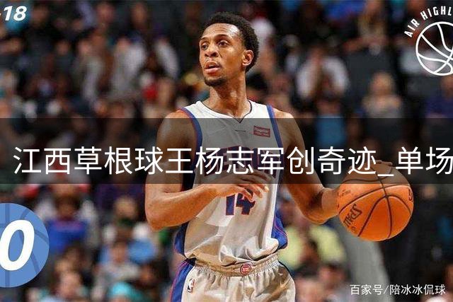 江西草根球王杨志军创奇迹 单场28记三分狂揽101分震撼篮坛