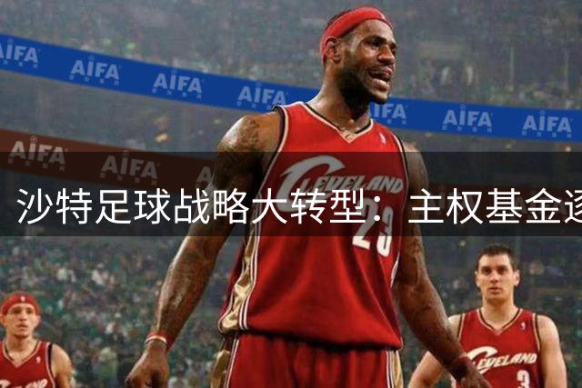 沙特足球战略大转型：主权基金逐步撤资引发联赛格局重构