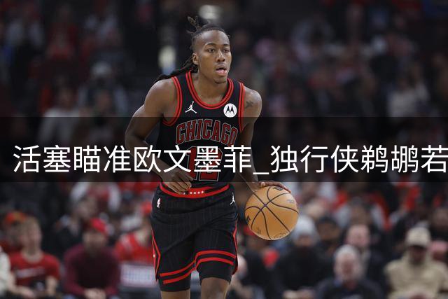 活塞瞄准欧文墨菲 独行侠鹈鹕若开局不利恐成交易目标