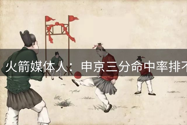 火箭媒体人：申京三分命中率排不进中锋前二十 至少要追上恩比德