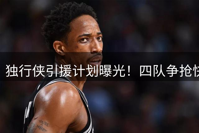 独行侠引援计划曝光！四队争抢快船锋线新星 克莱或成交易筹码