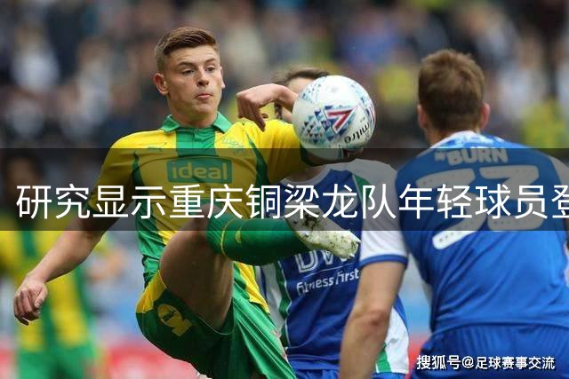 研究显示重庆铜梁龙队年轻球员登场时间位居亚洲前列
