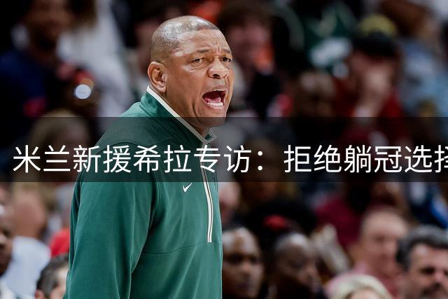 米兰新援希拉专访：拒绝躺冠选择挑战 揭秘加盟红黑军团内幕