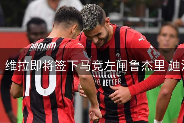 维拉即将签下马竞左闸鲁杰里 迪涅850万镑重返大巴黎