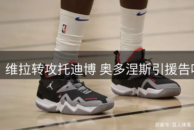 维拉转攻托迪博 奥多涅斯引援告吹