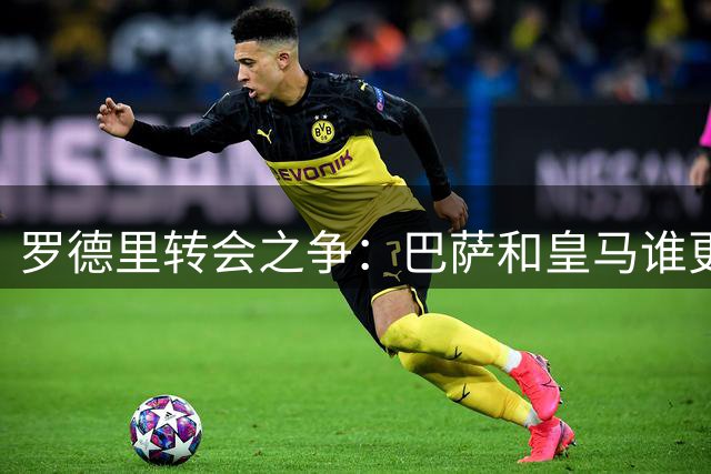 罗德里转会之争：巴萨和皇马谁更渴求这位中场大将