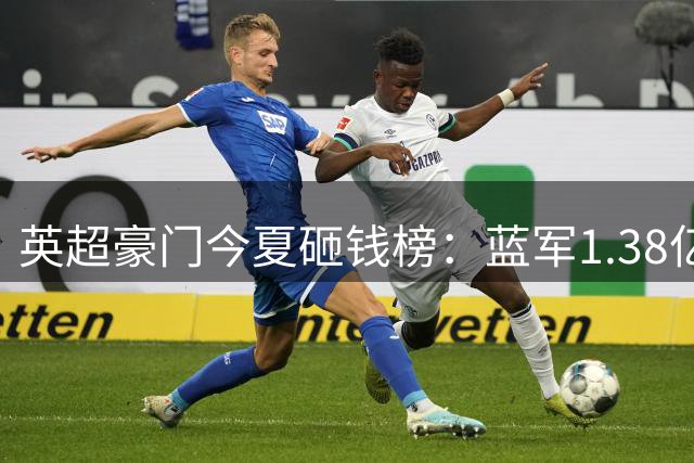 英超豪门今夏砸钱榜：蓝军1.38亿标王 热刺三笔引援跻身前十