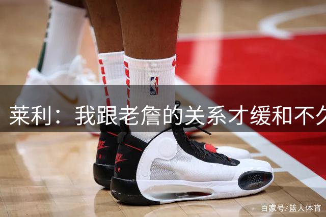 莱利：我跟老詹的关系才缓和不久 14年他离开的时候我很失望