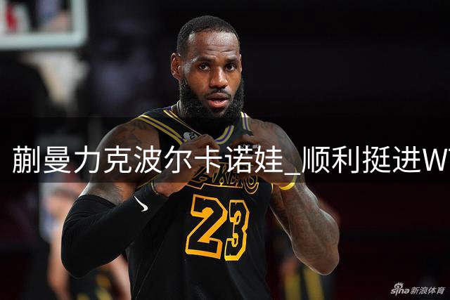 蒯曼力克波尔卡诺娃 顺利挺进WTT瑞典站16强