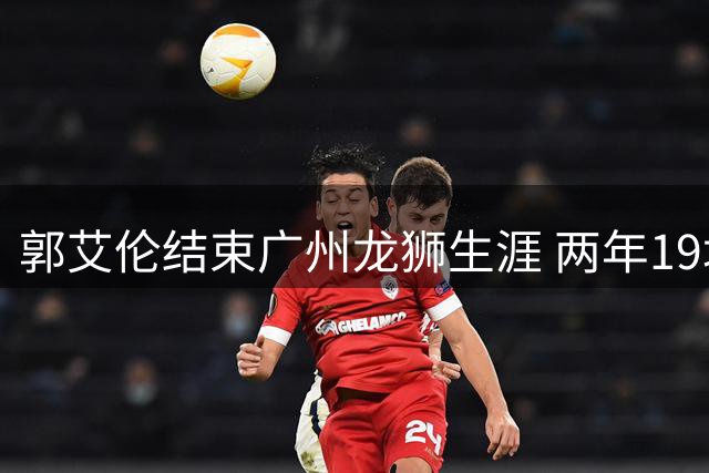 郭艾伦结束广州龙狮生涯 两年19场征战因伤提前谢幕