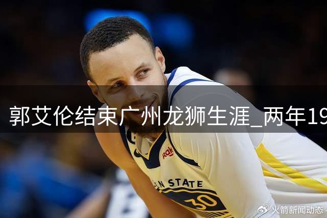 郭艾伦结束广州龙狮生涯 两年19场征战因伤提前谢幕