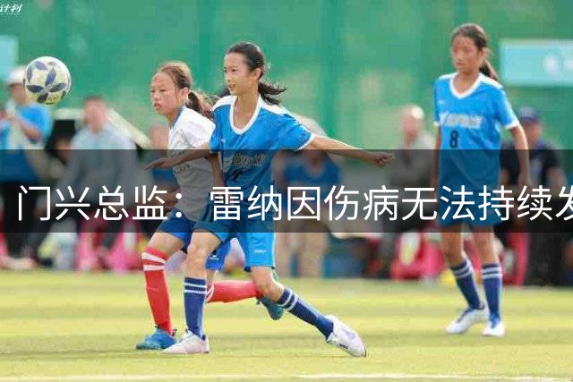 门兴总监：雷纳因伤病无法持续发挥实力，今夏分手是正确选择