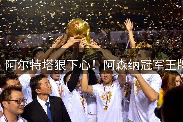 阿尔特塔狠下心！阿森纳冠军王牌惨遭清洗，1.5 亿豪砸皇马巨星