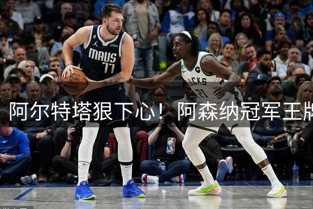 阿尔特塔狠下心！阿森纳冠军王牌惨遭清洗，1.5 亿豪砸皇马巨星