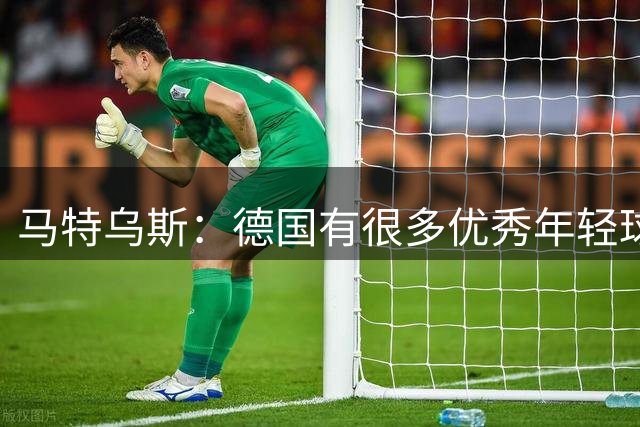 马特乌斯：德国有很多优秀年轻球员，克洛普要像球员的父亲一样