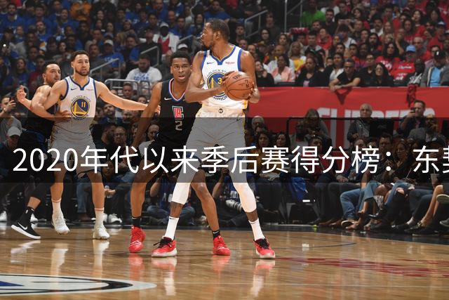 2020年代以来季后赛得分榜：东契奇领跑 杜兰特紧随