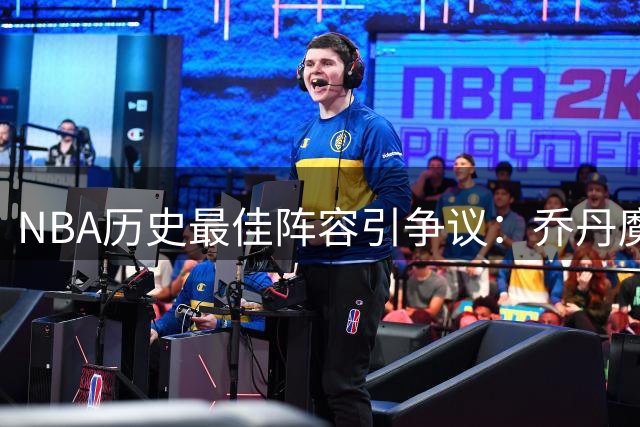 NBA历史最佳阵容引争议：乔丹魔术师稳坐王座 詹姆斯伯德之争再起波澜