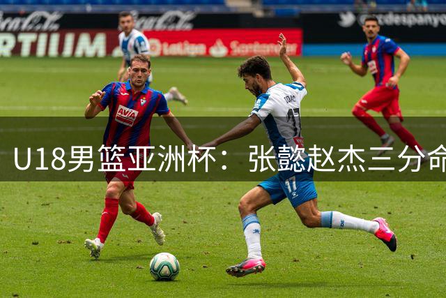 U18男篮亚洲杯：张懿赵杰三分命中助中国队扩大优势